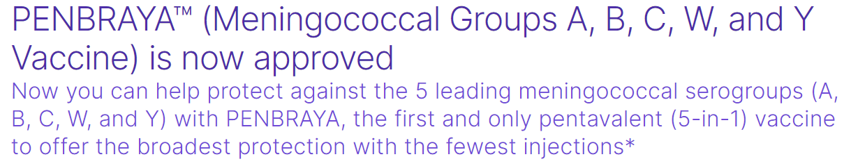 FDA Approves Penbraya (meningococcal groups A, B, C, W and Y vaccine) for the Prevention of the Five Most Common Serogroups Causing Meningococcal Disease in Adolescents FDA Approves Penbraya (meningococcal groups A, B, C, W and Y vaccine) for the Prevention of the Five Most Common Serogroups Causing Meningococcal Disease in Adolescents